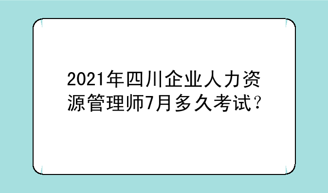 2021年四川企业人力资源管理师7月多久考试？
