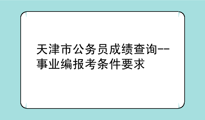 天津市公务员成绩查询--事业编报考条件要求
