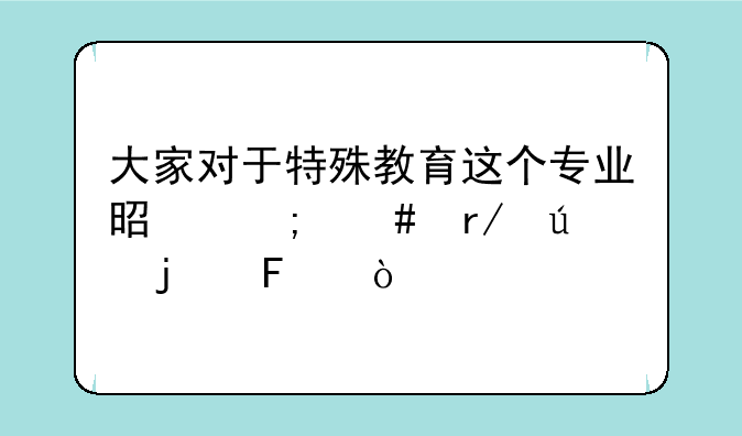 大家对于特殊教育这个专业是怎么看待的呢？