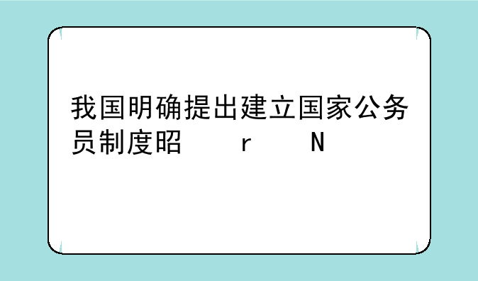 我国明确提出建立国家公务员制度是在哪一年