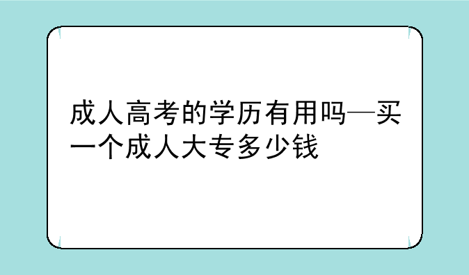 成人高考的学历有用吗—买一个成人大专多少钱