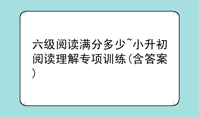 六级阅读满分多少~小升初阅读理解专项训练(含答案)