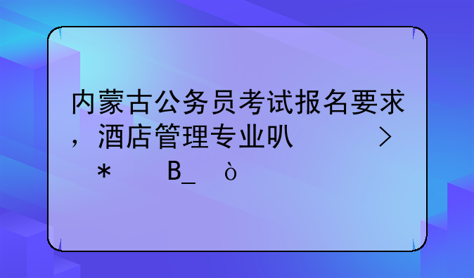 内蒙古公务员考试报名要求，酒店管理专业可以参加吗？