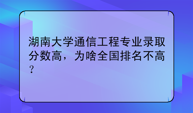 湖南大学通信工程专业录取分数高，为啥全国排名不高？