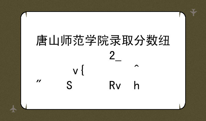唐山师范学院录取分数线、河北大学非全日制研究生招生简章