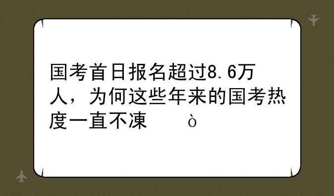 国考首日报名超过8.6万人，为何这些年来的国考热度一直不减？