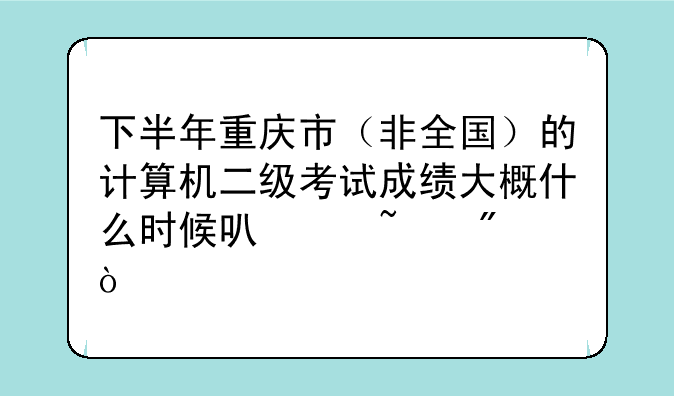 下半年重庆市（非全国）的计算机二级考试成绩大概什么时候可以查到？