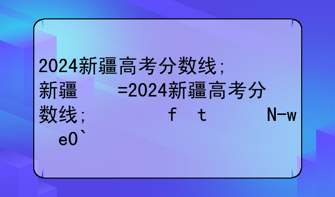 2024新疆高考分数线;新疆的中考分数线是多少