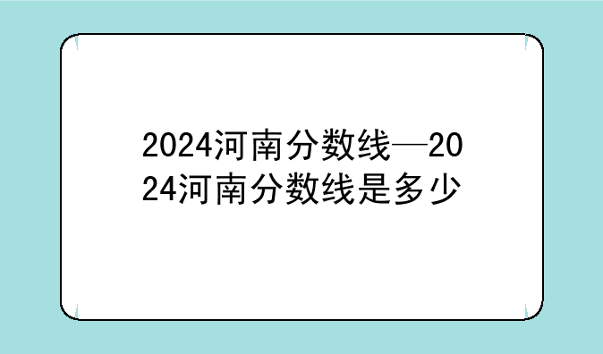 2024河南分数线—2024河南分数线是多少