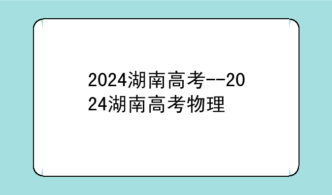 2024湖南高考--2024湖南高考物理