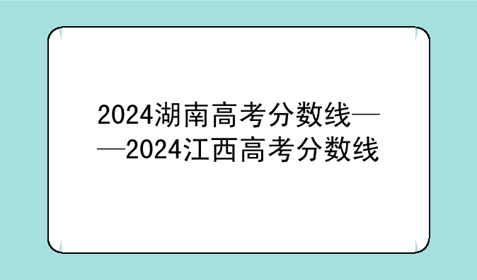 2024湖南高考分数线——2024江西高考分数线