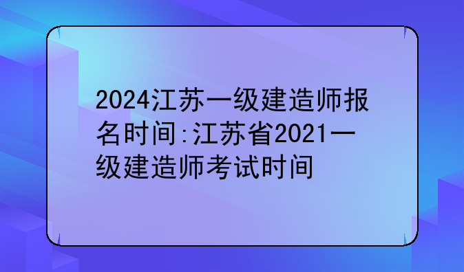 2024江苏一级建造师报名时间:江苏省2021一级建造师考试时间