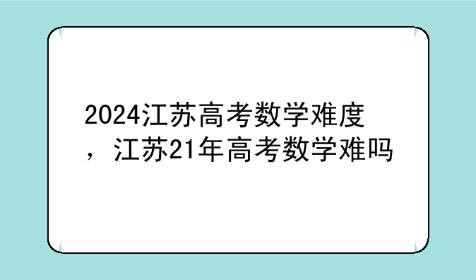 2024江苏高考数学难度，江苏21年高考数学难吗