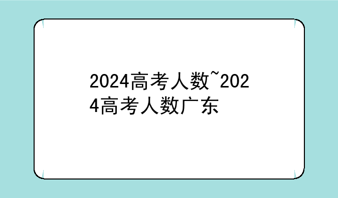 2024高考人数~2024高考人数广东