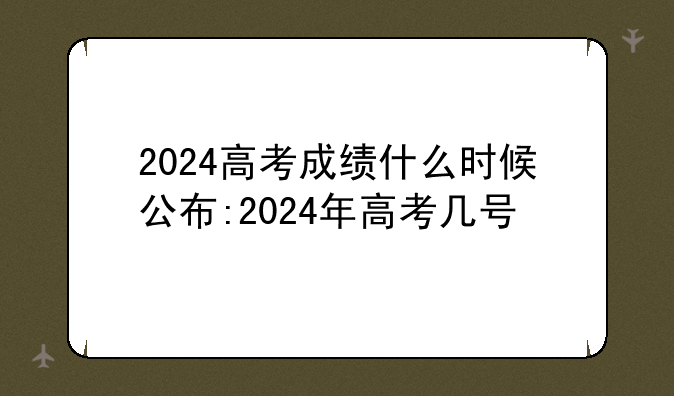2024高考成绩什么时候公布:2024年高考几号