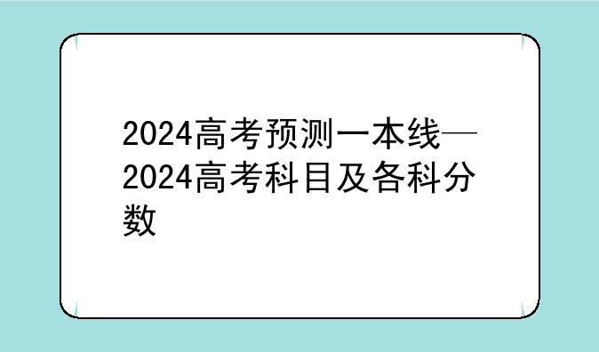 2024高考预测一本线—2024高考科目及各科分数