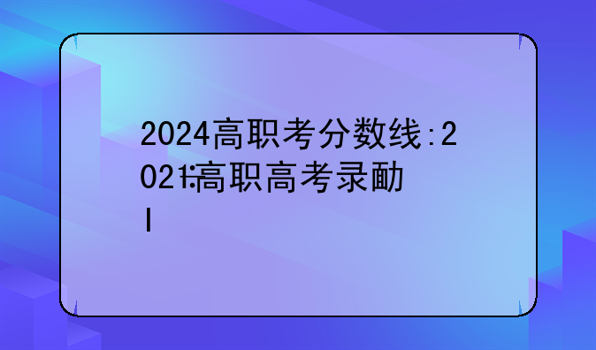 2024高职考分数线:2021高职高考录取结果