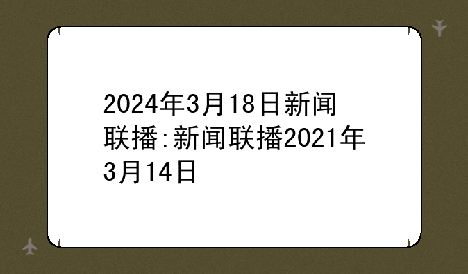 2024年3月18日新闻联播:新闻联播2021年3月14日