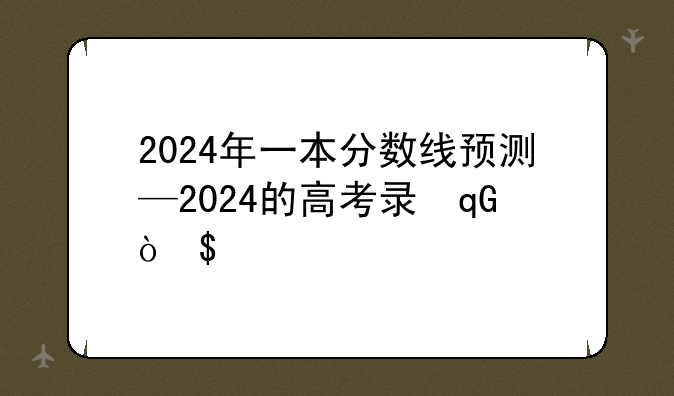 2024年一本分数线预测—2024的高考录取分数线