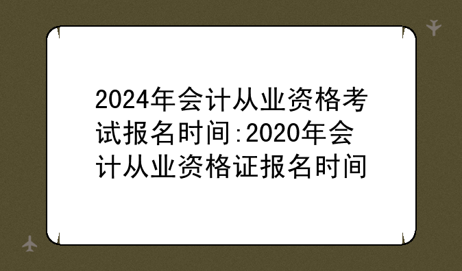 2024年会计从业资格考试报名时间:2020年会计从业资格证报名时间