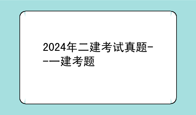 2024年二建考试真题--一建考题