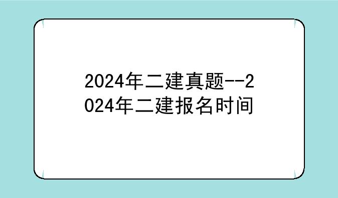 2024年二建真题--2024年二建报名时间