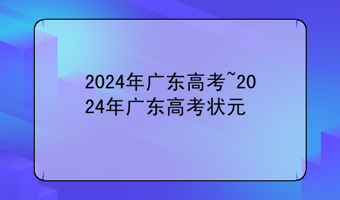 2024年广东高考~2024年广东高考状元