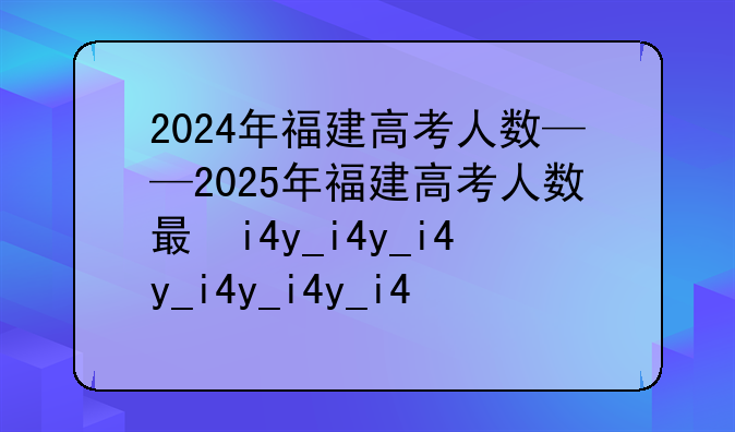 2024年福建高考人数——2025年福建高考人数有多少人