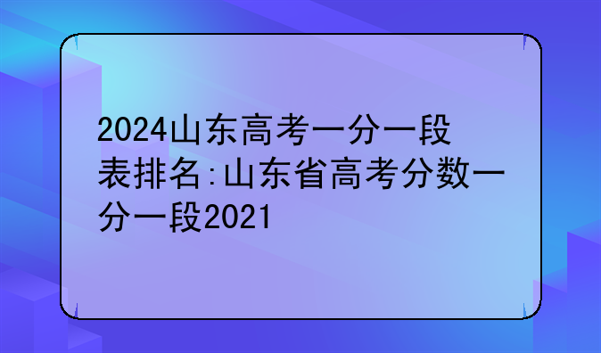 2024山东高考一分一段表排名:山东省高考分数一分一段2021
