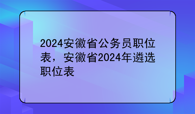 2024安徽省公务员职位表，安徽省2024年遴选职位表