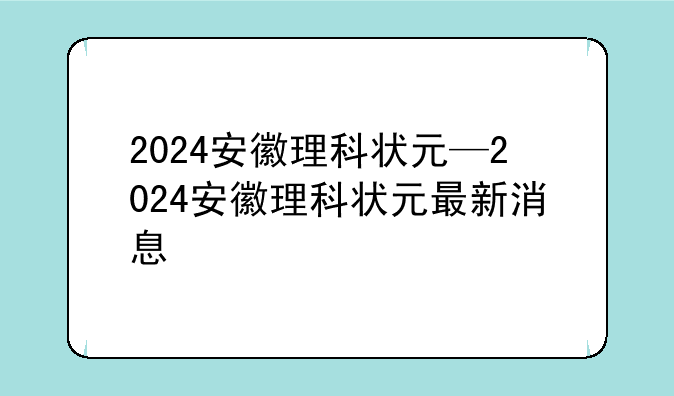 2024安徽理科状元—2024安徽理科状元最新消息