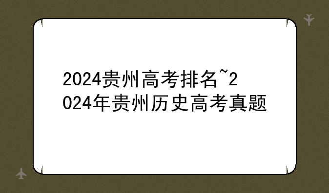2024贵州高考排名~2024年贵州历史高考真题
