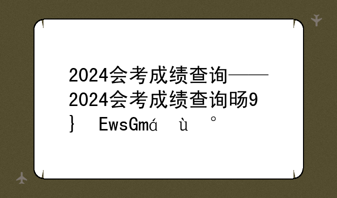2024会考成绩查询——2024会考成绩查询时间黑龙江