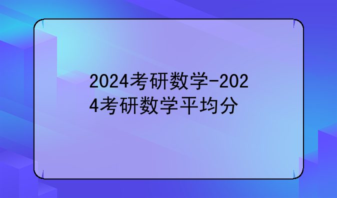 2024考研数学-2024考研数学平均分