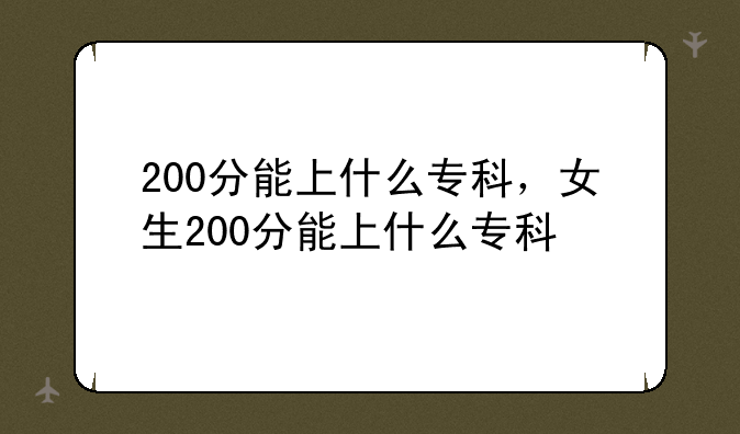 200分能上什么专科，女生200分能上什么专科