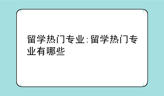 留学热门专业:留学热门专业有哪些