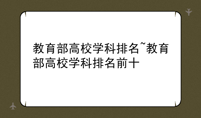 教育部高校学科排名~教育部高校学科排名前十