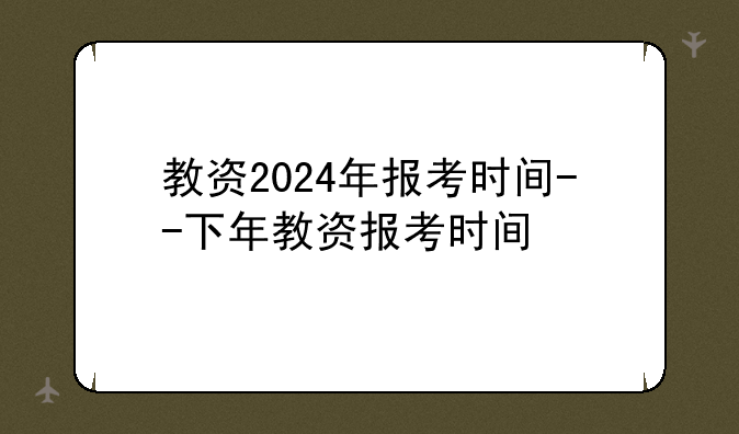 教资2024年报考时间--下年教资报考时间