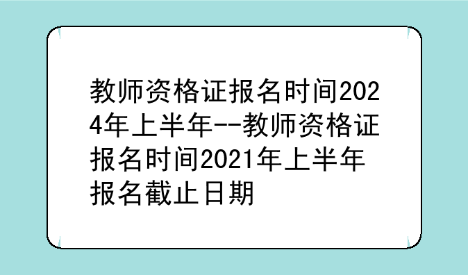 教师资格证报名时间2024年上半年--教师资格证报名时间2021年上半年报名截止日期