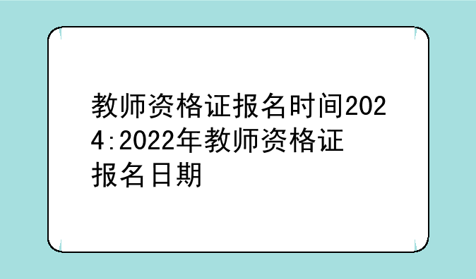 教师资格证报名时间2024:2022年教师资格证报名日期