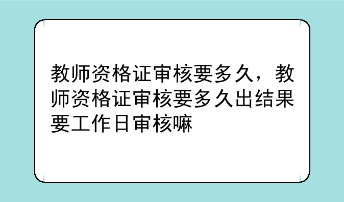 教师资格证审核要多久，教师资格证审核要多久出结果要工作日审核嘛