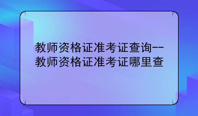 教师资格证准考证查询--教师资格证准考证哪里查