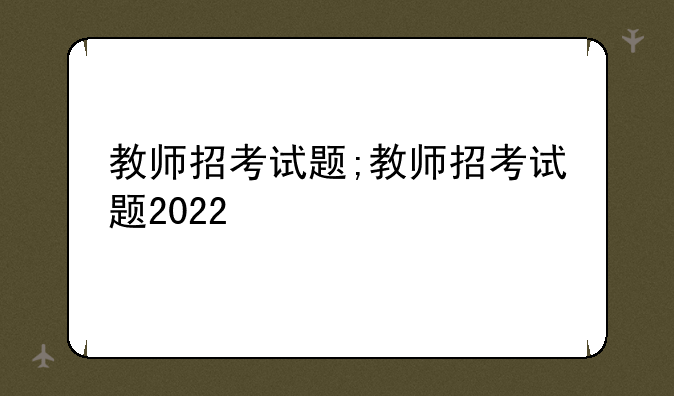 教师招考试题;教师招考试题2022