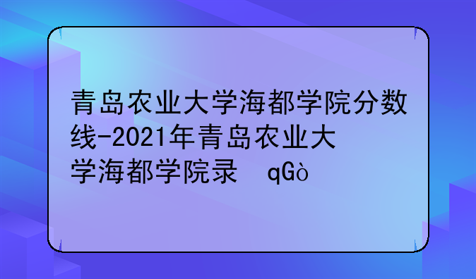青岛农业大学海都学院分数线-2021年青岛农业大学海都学院录取分数线