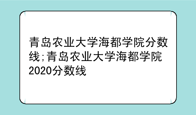 青岛农业大学海都学院分数线;青岛农业大学海都学院2020分数线