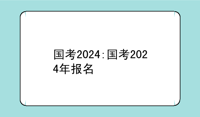 国考2024:国考2024年报名