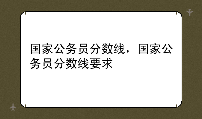 国家公务员分数线，国家公务员分数线要求