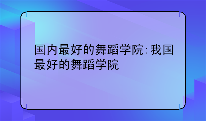 国内最好的舞蹈学院:我国最好的舞蹈学院