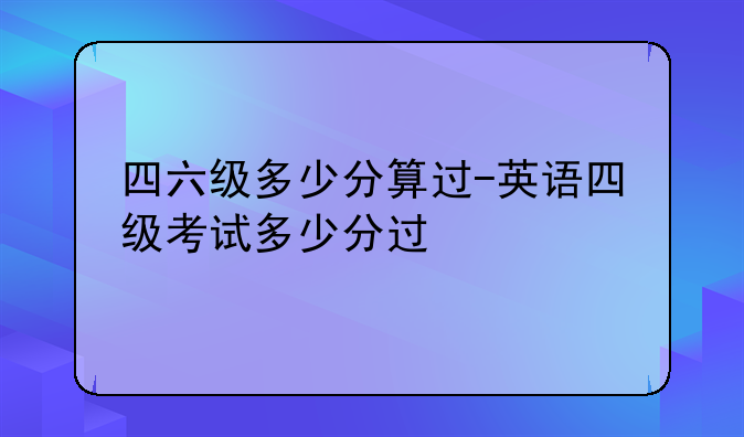 四六级多少分算过-英语四级考试多少分过