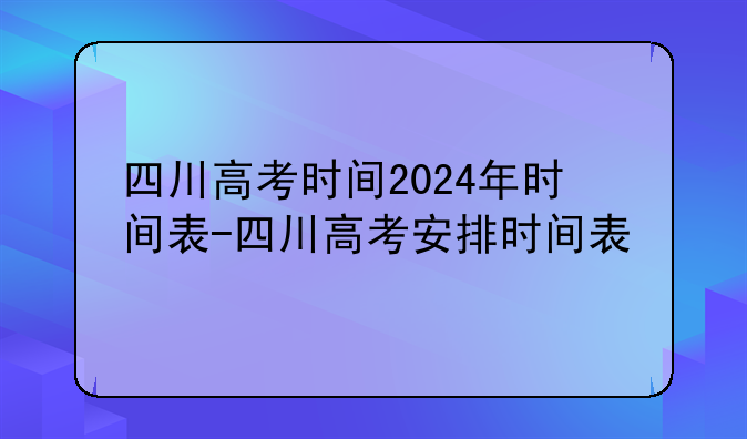 四川高考时间2024年时间表-四川高考安排时间表